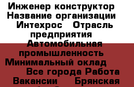 Инженер-конструктор › Название организации ­ Интехрос › Отрасль предприятия ­ Автомобильная промышленность › Минимальный оклад ­ 30 000 - Все города Работа » Вакансии   . Брянская обл.,Сельцо г.